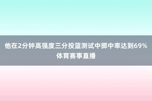 他在2分钟高强度三分投篮测试中掷中率达到69%体育赛事直播