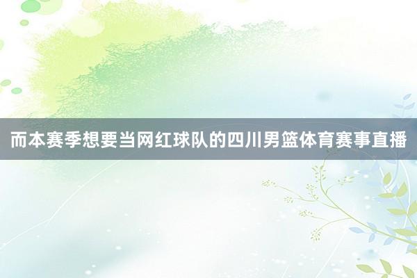 而本赛季想要当网红球队的四川男篮体育赛事直播