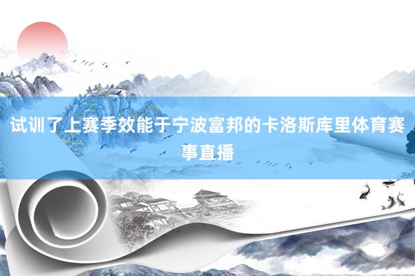 试训了上赛季效能于宁波富邦的卡洛斯库里体育赛事直播