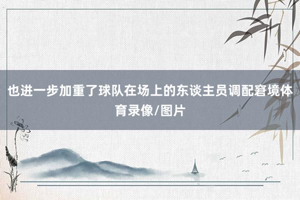 也进一步加重了球队在场上的东谈主员调配窘境体育录像/图片