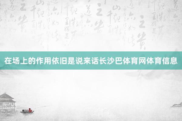 在场上的作用依旧是说来话长沙巴体育网体育信息