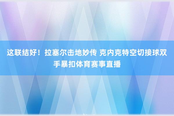 这联结好！拉塞尔击地妙传 克内克特空切接球双手暴扣体育赛事直播