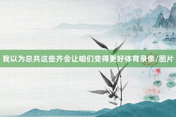 我以为总共这些齐会让咱们变得更好体育录像/图片
