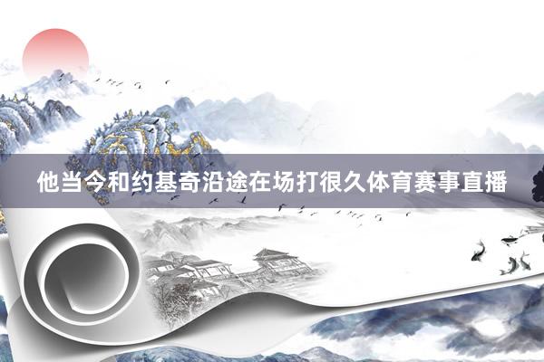 他当今和约基奇沿途在场打很久体育赛事直播