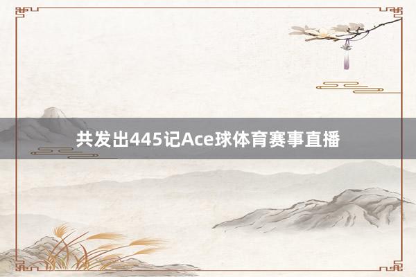 共发出445记Ace球体育赛事直播