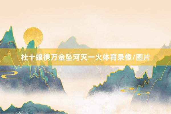 杜十娘携万金坠河灭一火体育录像/图片