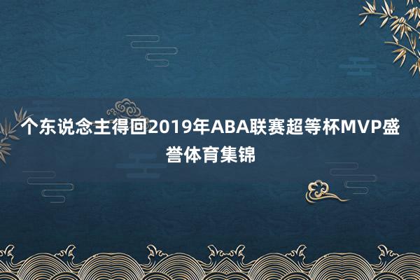 个东说念主得回2019年ABA联赛超等杯MVP盛誉体育集锦