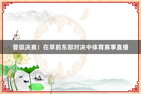 晋级决赛！在早前东部对决中体育赛事直播