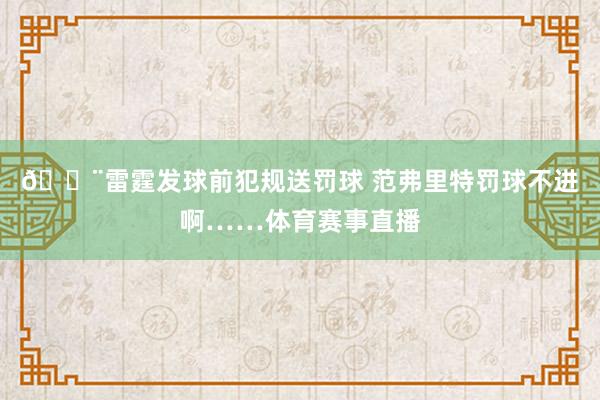 😨雷霆发球前犯规送罚球 范弗里特罚球不进啊……体育赛事直播