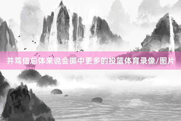 并笃信总体来说会掷中更多的投篮体育录像/图片