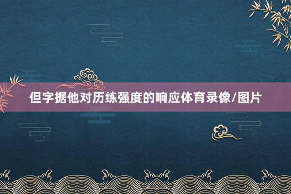 但字据他对历练强度的响应体育录像/图片