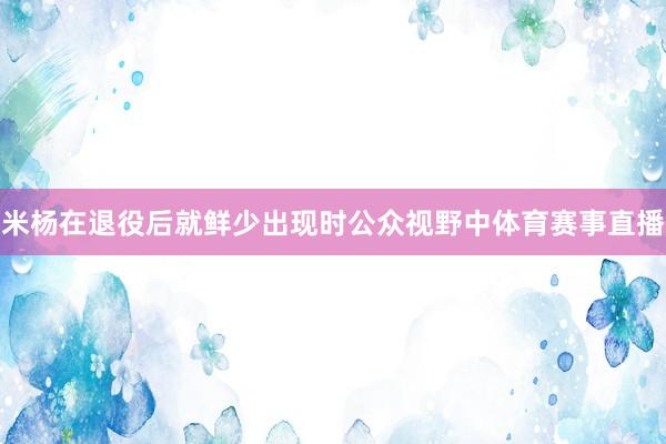 米杨在退役后就鲜少出现时公众视野中体育赛事直播