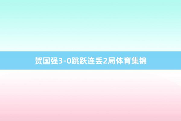 贺国强3-0跳跃连丢2局体育集锦