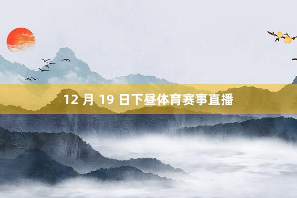 12 月 19 日下昼体育赛事直播