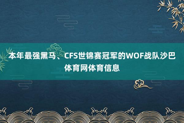 本年最强黑马、CFS世锦赛冠军的WOF战队沙巴体育网体育信息
