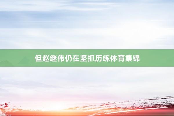 但赵继伟仍在坚抓历练体育集锦