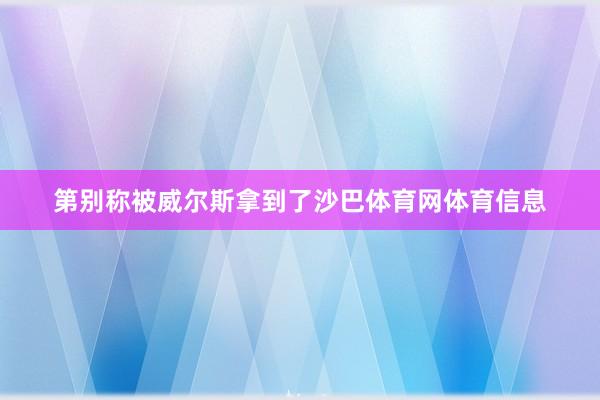 第别称被威尔斯拿到了沙巴体育网体育信息