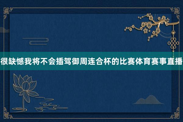 很缺憾我将不会插驾御周连合杯的比赛体育赛事直播