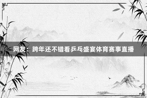 网友：跨年还不错看乒乓盛宴体育赛事直播