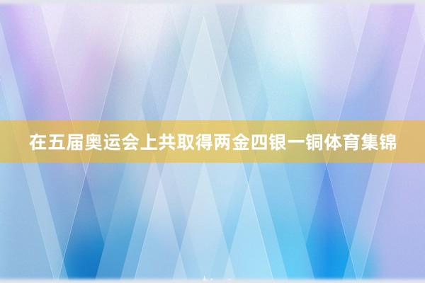 在五届奥运会上共取得两金四银一铜体育集锦