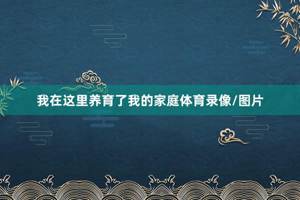 我在这里养育了我的家庭体育录像/图片