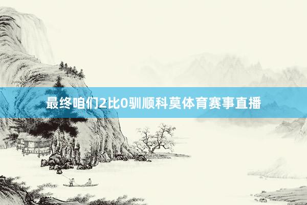 最终咱们2比0驯顺科莫体育赛事直播
