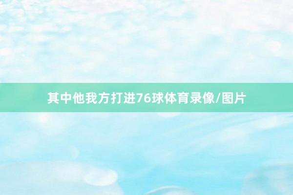 其中他我方打进76球体育录像/图片