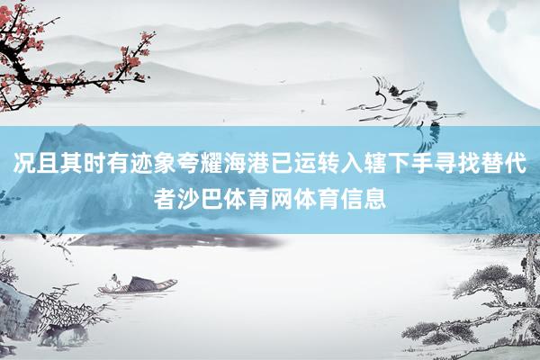 况且其时有迹象夸耀海港已运转入辖下手寻找替代者沙巴体育网体育信息