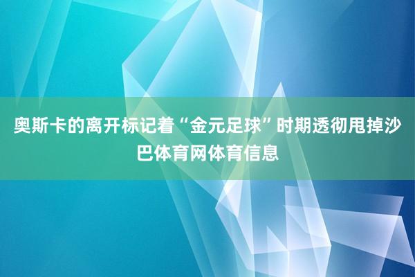 奥斯卡的离开标记着“金元足球”时期透彻甩掉沙巴体育网体育信息