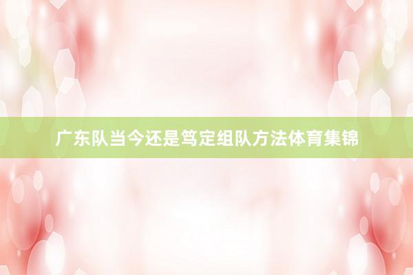 广东队当今还是笃定组队方法体育集锦
