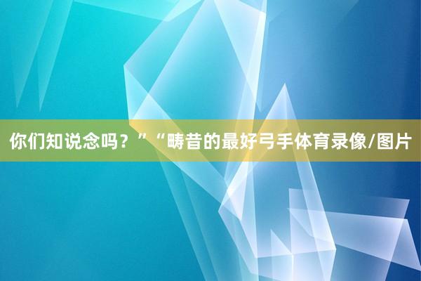 你们知说念吗？”“畴昔的最好弓手体育录像/图片
