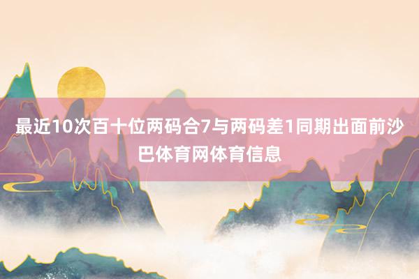 最近10次百十位两码合7与两码差1同期出面前沙巴体育网体育信息