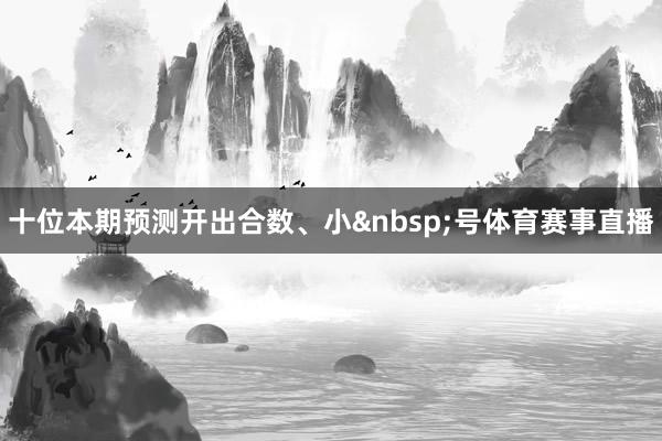 十位本期预测开出合数、小&nbsp;号体育赛事直播