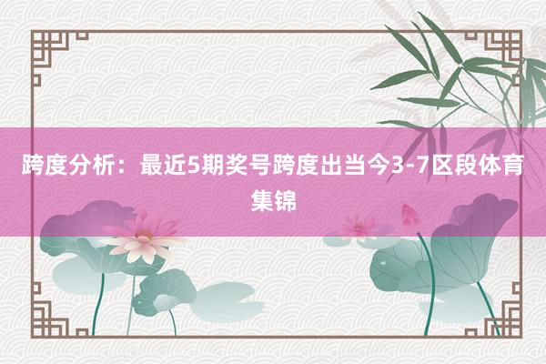 跨度分析：最近5期奖号跨度出当今3-7区段体育集锦