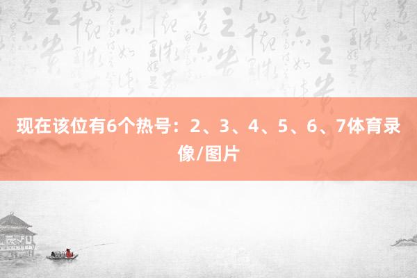 现在该位有6个热号：2、3、4、5、6、7体育录像/图片