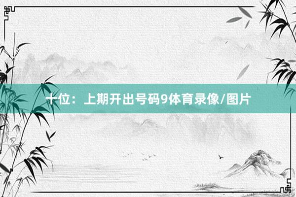 十位：上期开出号码9体育录像/图片