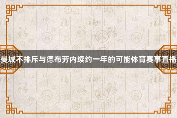 曼城不排斥与德布劳内续约一年的可能体育赛事直播