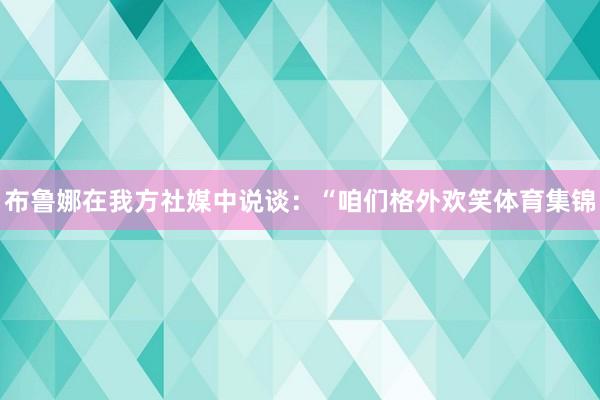 布鲁娜在我方社媒中说谈：“咱们格外欢笑体育集锦