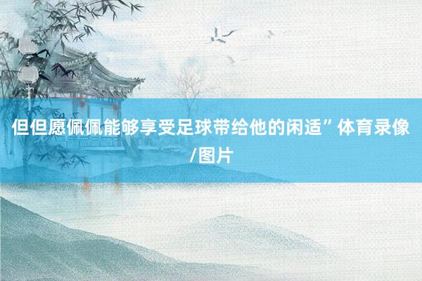 但但愿佩佩能够享受足球带给他的闲适”体育录像/图片