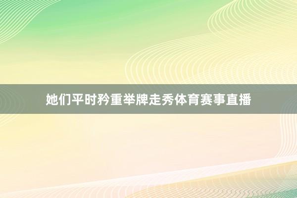 她们平时矜重举牌走秀体育赛事直播