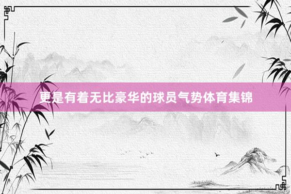 更是有着无比豪华的球员气势体育集锦