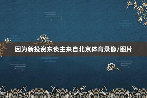 因为新投资东谈主来自北京体育录像/图片