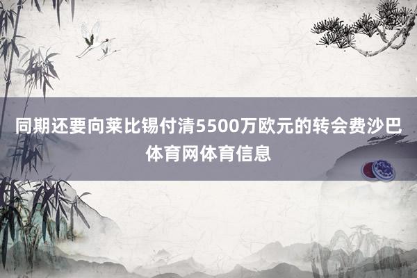 同期还要向莱比锡付清5500万欧元的转会费沙巴体育网体育信息