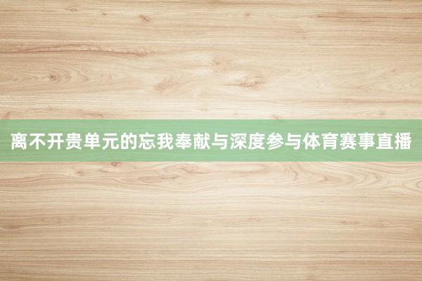 离不开贵单元的忘我奉献与深度参与体育赛事直播