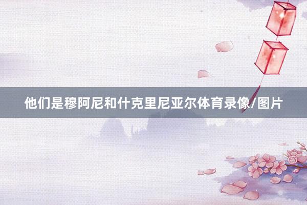 他们是穆阿尼和什克里尼亚尔体育录像/图片