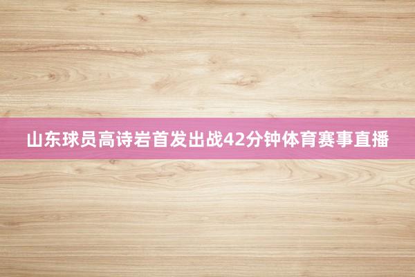 山东球员高诗岩首发出战42分钟体育赛事直播