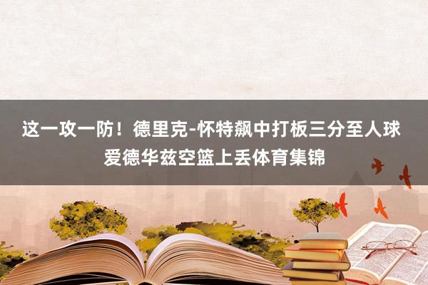 这一攻一防！德里克-怀特飙中打板三分至人球 爱德华兹空篮上丢体育集锦