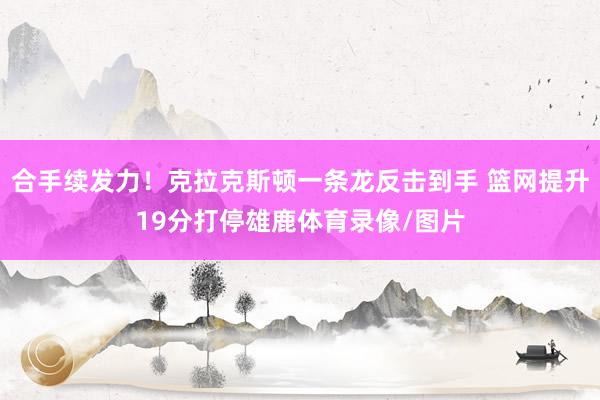 合手续发力！克拉克斯顿一条龙反击到手 篮网提升19分打停雄鹿体育录像/图片