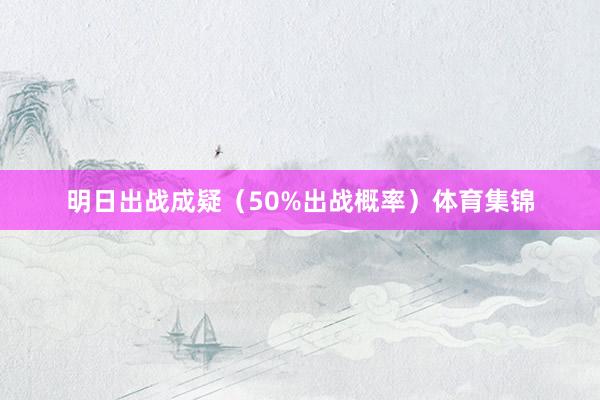 明日出战成疑（50%出战概率）体育集锦