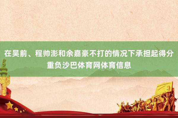 在吴前、程帅澎和余嘉豪不打的情况下承担起得分重负沙巴体育网体育信息